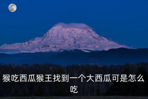 猴吃西瓜的故事，猴吃西瓜猴王找到一個大西瓜可是怎么吃
