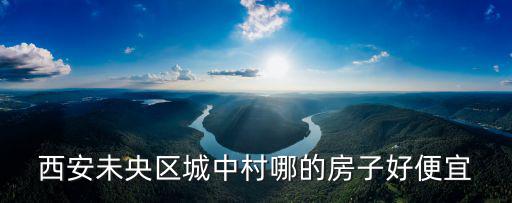 西安未央區城中村哪的房子好便宜