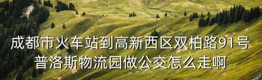 成都市火車站到高新西區雙柏路91號普洛斯物流園做公交怎么走啊