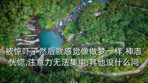被驚嚇了然后就感覺像做夢一樣,神志恍惚,注意力無法集中,其他沒什么問...