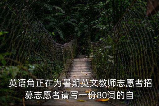 招募志愿者倡議書， 英語角正在為暑期英文教師志愿者招募志愿者請寫一份80詞的自