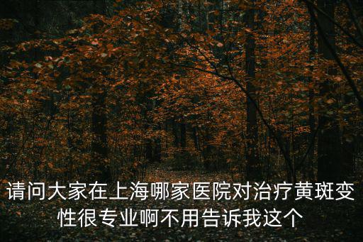 請問大家在上海哪家醫院對治療黃斑變性很專業啊不用告訴我這個