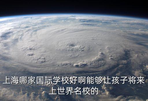 上海哪個國際學校比較好，想學讀國際學校要離家近的不知道上海哪所國際學校好