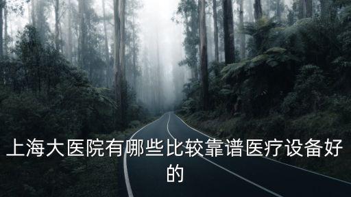 上海大醫(yī)院有哪些比較靠譜醫(yī)療設備好的