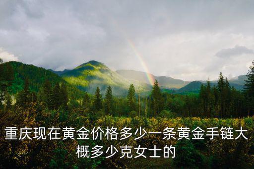 重慶現在黃金價格多少一條黃金手鏈大概多少克女士的