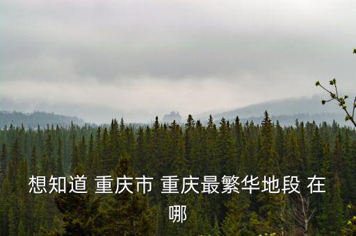 想知道 重慶市 重慶最繁華地段 在哪