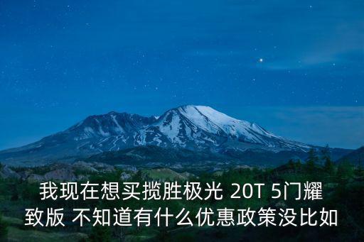 我現在想買攬勝極光 20T 5門耀致版 不知道有什么優惠政策沒比如