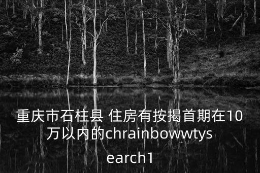 重慶市石柱縣 住房有按揭首期在10萬以內的chrainbowwtysearch1