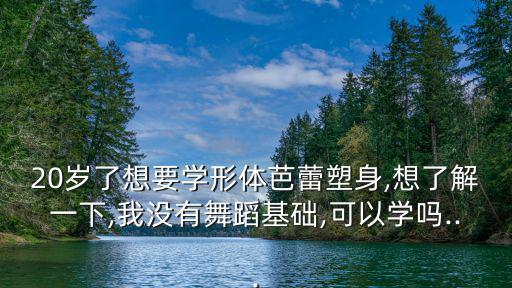 20歲了想要學形體芭蕾塑身,想了解一下,我沒有舞蹈基礎,可以學嗎...