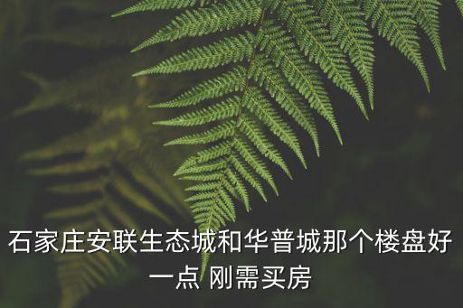 石家莊安聯生態城和華普城那個樓盤好一點 剛需買房