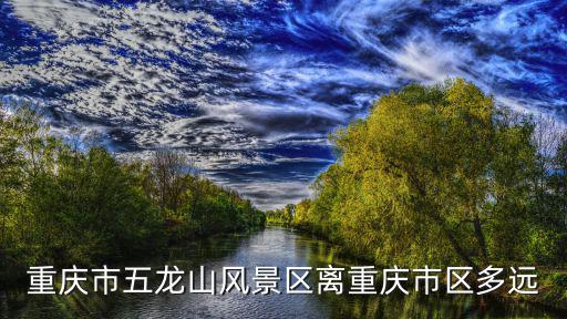 重慶市五龍山風(fēng)景區(qū)離重慶市區(qū)多遠(yuǎn)