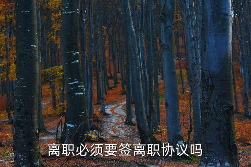 員工離職協(xié)議書,離職不是必須要簽離職協(xié)議書嗎?