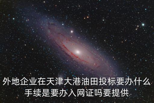 外地企業在天津大港油田投標要辦什么手續是要辦入網證嗎要提供