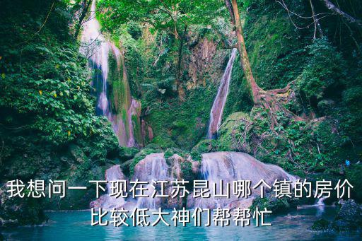 我想問一下現(xiàn)在江蘇昆山哪個鎮(zhèn)的房價比較低大神們幫幫忙