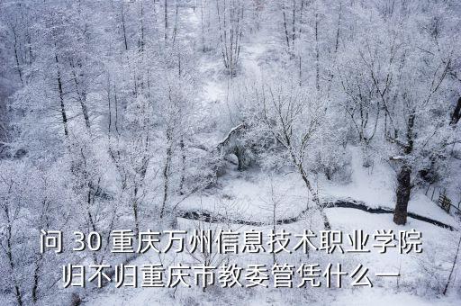 問 30 重慶萬州信息技術職業學院歸不歸重慶市教委管憑什么一
