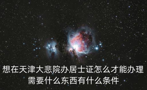 天津市薦福觀音寺居士證，想在天津大悲院辦居士證怎么才能辦理需要什么東西有什么條件