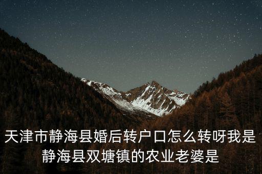 天津市靜海區楊永江，天津市靜海縣婚后轉戶口怎么轉呀我是靜海縣雙塘鎮的農業老婆是