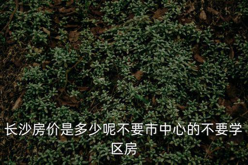 長沙云時代房價如何，長沙現在的房價怎樣有沒有什么好點的樓盤介紹不想要河西的