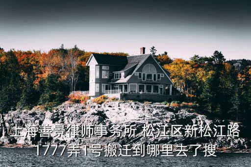 上海善景律師事務所 松江區新松江路1777弄1號搬遷到哪里去了搜