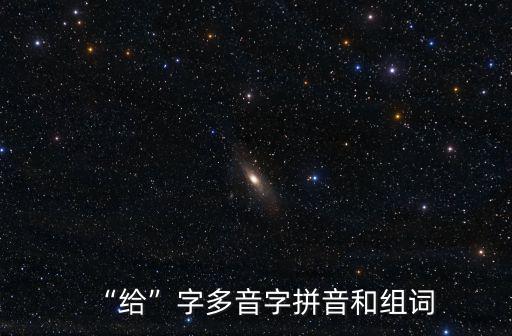給的拼音,給字多音字拼音和組詞:給予補給自給自足造句