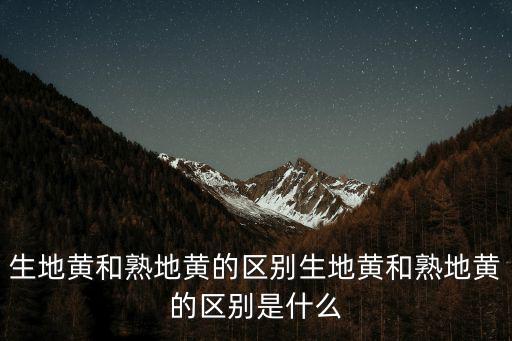 生地黃和熟地黃的區別生地黃和熟地黃的區別是什么