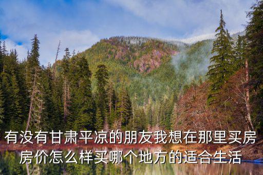 有沒有甘肅平涼的朋友我想在那里買房房價怎么樣買哪個地方的適合生活