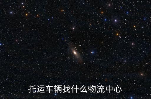 托運車輛找什么物流中心