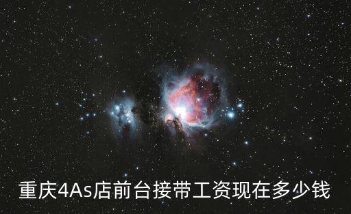 重慶市關于帶薪，重慶4As店前臺接帶工資現在多少錢