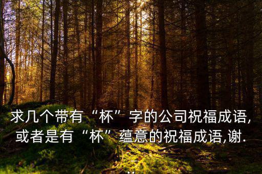 求幾個帶有“杯”字的公司祝福成語,或者是有“杯”蘊意的祝福成語,謝...