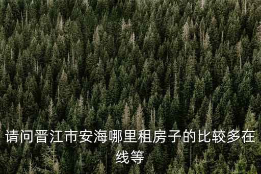 請問晉江市安海哪里租房子的比較多在線等