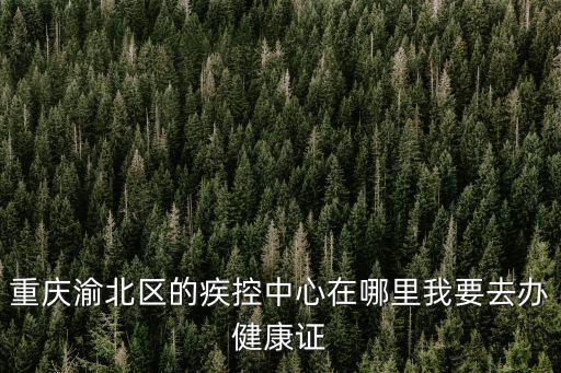 重慶渝北區(qū)的疾控中心在哪里我要去辦健康證