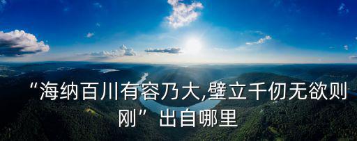 “海納百川有容乃大,壁立千仞無欲則剛”出自哪里