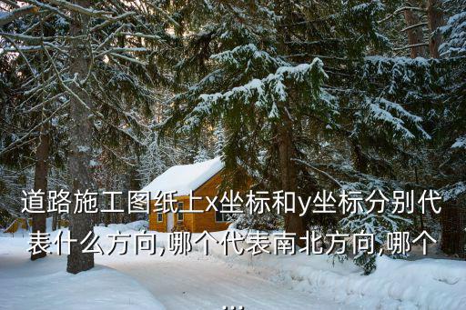 道路施工圖紙上x坐標和y坐標分別代表什么方向,哪個代表南北方向,哪個...