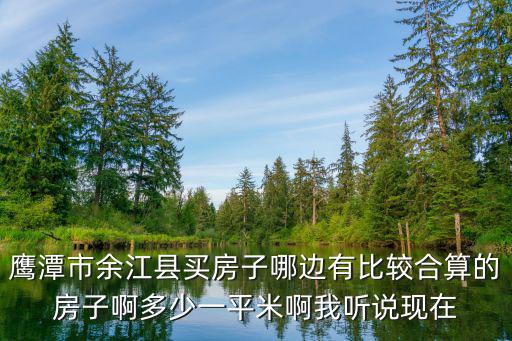 鷹潭市余江縣買房子哪邊有比較合算的房子啊多少一平米啊我聽說現在