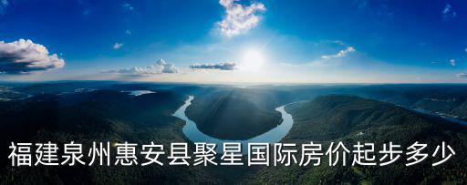 福建泉州惠安縣聚星國際房價起步多少