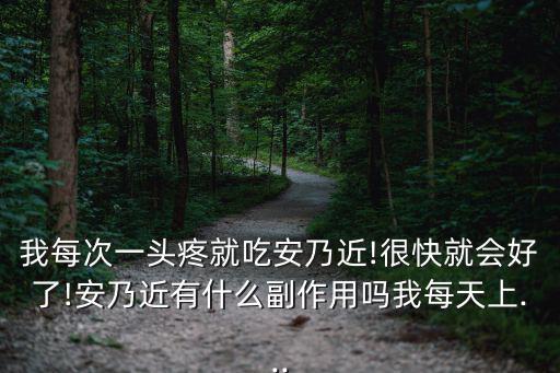 我每次一頭疼就吃安乃近!很快就會好了!安乃近有什么副作用嗎我每天上...