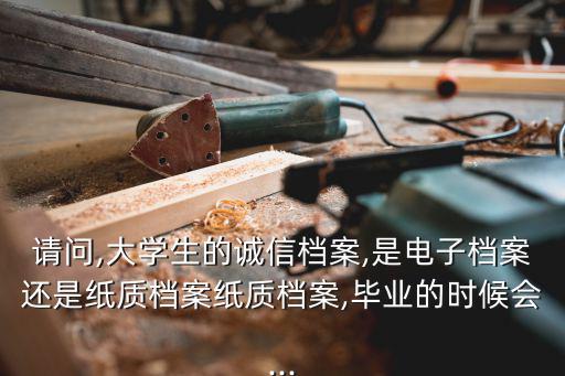 請(qǐng)問(wèn),大學(xué)生的誠(chéng)信檔案,是電子檔案還是紙質(zhì)檔案紙質(zhì)檔案,畢業(yè)的時(shí)候會(huì)...