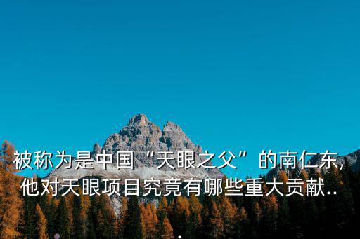 被稱為是中國“天眼之父”的南仁東,他對天眼項目究竟有哪些重大貢獻...