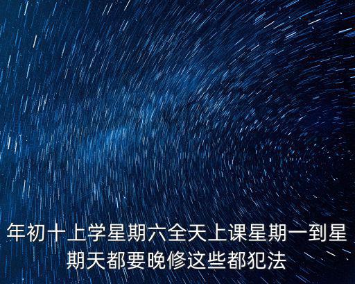 年初十上學(xué)星期六全天上課星期一到星期天都要晚修這些都犯法