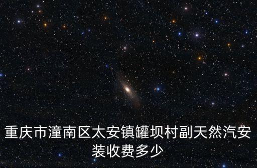 重慶市潼南縣罐壩村，重慶市潼南區太安鎮罐壩村副天然汽安裝收費多少