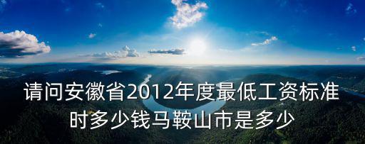 請問安徽省2012年度最低工資標準時多少錢馬鞍山市是多少