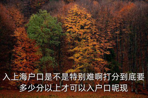 入上海戶口是不是特別難啊打分到底要多少分以上才可以入戶口呢現