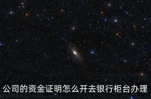 公司的資金證明怎么開去銀行柜臺辦理