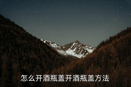 怎么開瓶蓋,酒瓶蓋怎么開?