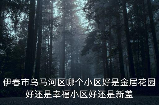 伊春市烏馬河區(qū)哪個小區(qū)好是金居花園好還是幸福小區(qū)好還是新蓋