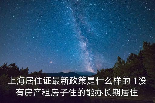 上海居住證最新政策是什么樣的 1沒有房產(chǎn)租房子住的能辦長期居住