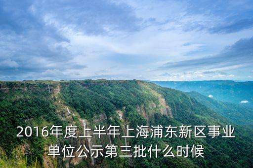 2016年度上半年上海浦東新區事業單位公示第三批什么時候