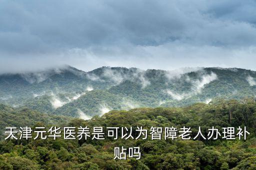 天津元華醫養是可以為智障老人辦理補貼嗎