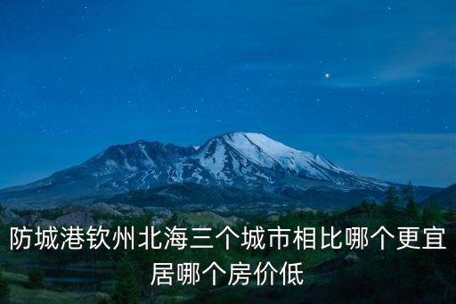 防城港欽州北海三個城市相比哪個更宜居哪個房價低