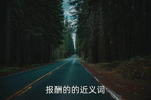 酬謝的近義詞,老舍《善人》第二集:報酬取決于貢獻與回報